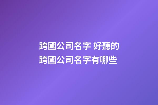 跨國公司名字 好聽的跨國公司名字有哪些-第1張-公司起名-玄機派